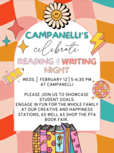 Campanelli's Celebrate Reading & Writing Night Weds. February 12 at Campanelli 5-6:30 pm - Please join us to showcase student goals, engage in fun for the whole family at our creative and happiness stations, as well as shop the PTA book fair.